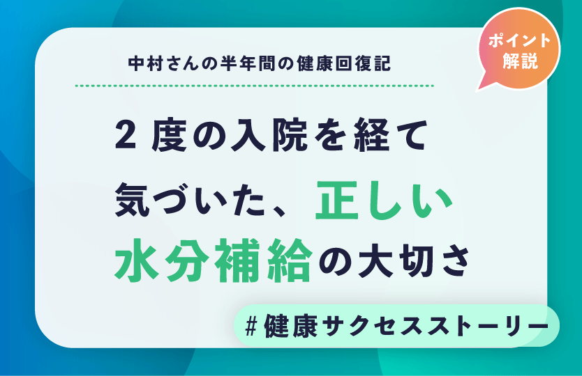 2度の入院を経て気づいた、正しい水分補給の大切さ～中村さんの半年間の健康回復記～
