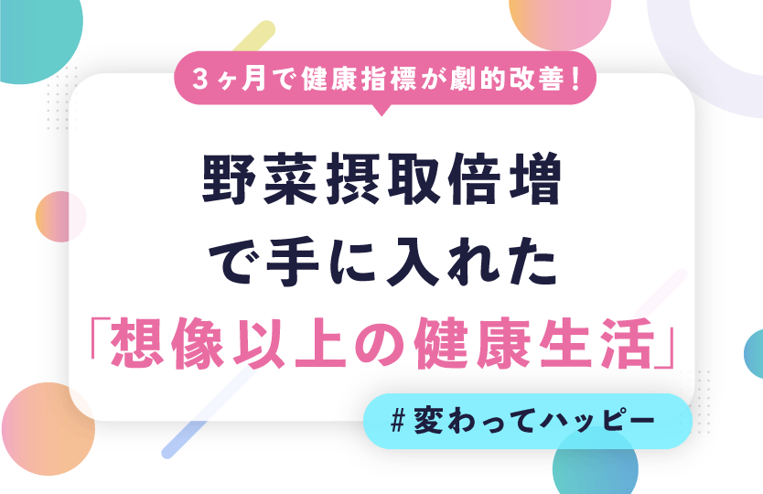 3ヶ月で健康指標が劇的改善！野菜摂取倍増で手に入れた「想像以上の健康生活」